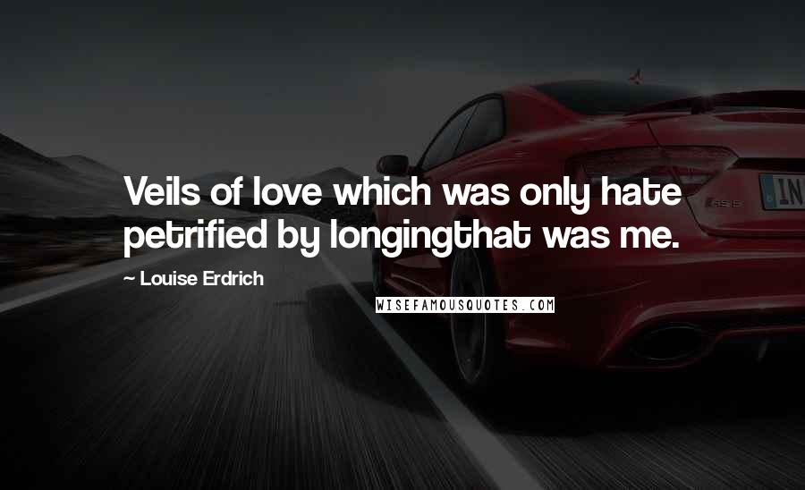 Louise Erdrich Quotes: Veils of love which was only hate petrified by longingthat was me.