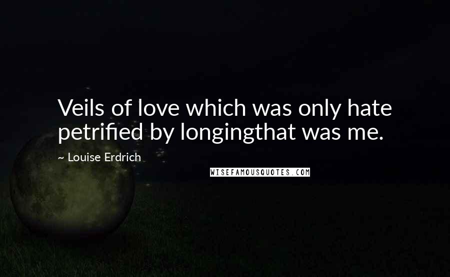 Louise Erdrich Quotes: Veils of love which was only hate petrified by longingthat was me.