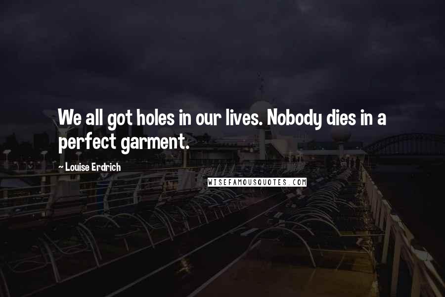 Louise Erdrich Quotes: We all got holes in our lives. Nobody dies in a perfect garment.