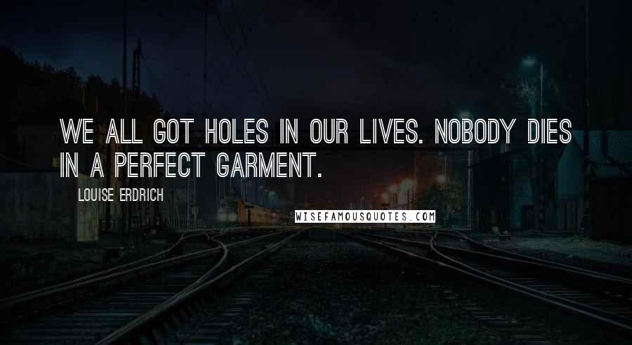 Louise Erdrich Quotes: We all got holes in our lives. Nobody dies in a perfect garment.