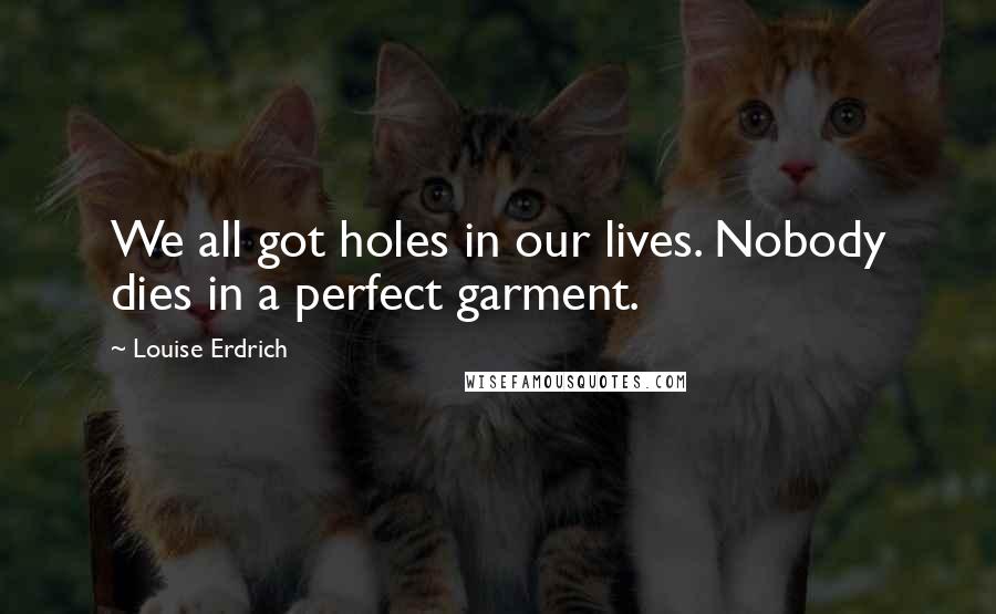 Louise Erdrich Quotes: We all got holes in our lives. Nobody dies in a perfect garment.