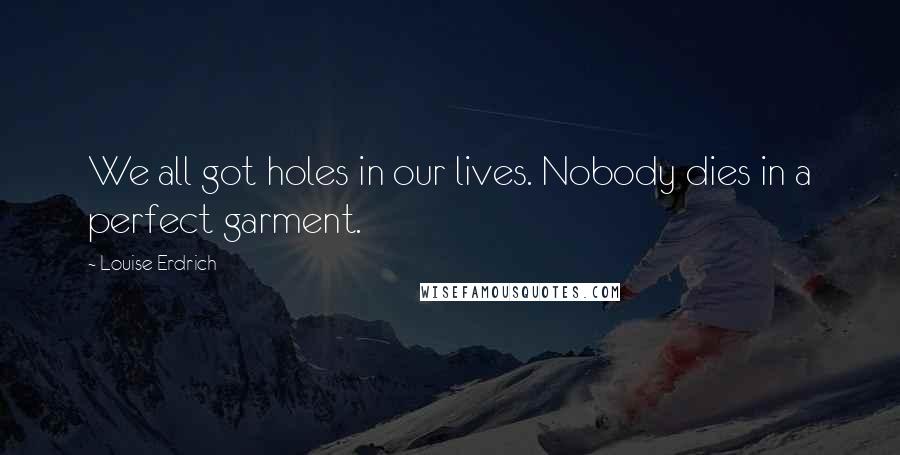 Louise Erdrich Quotes: We all got holes in our lives. Nobody dies in a perfect garment.