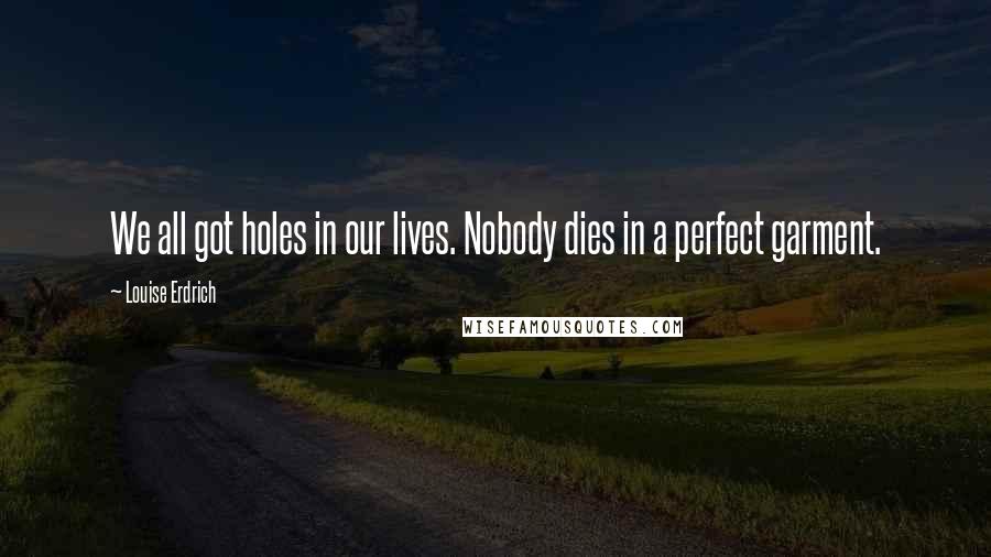 Louise Erdrich Quotes: We all got holes in our lives. Nobody dies in a perfect garment.