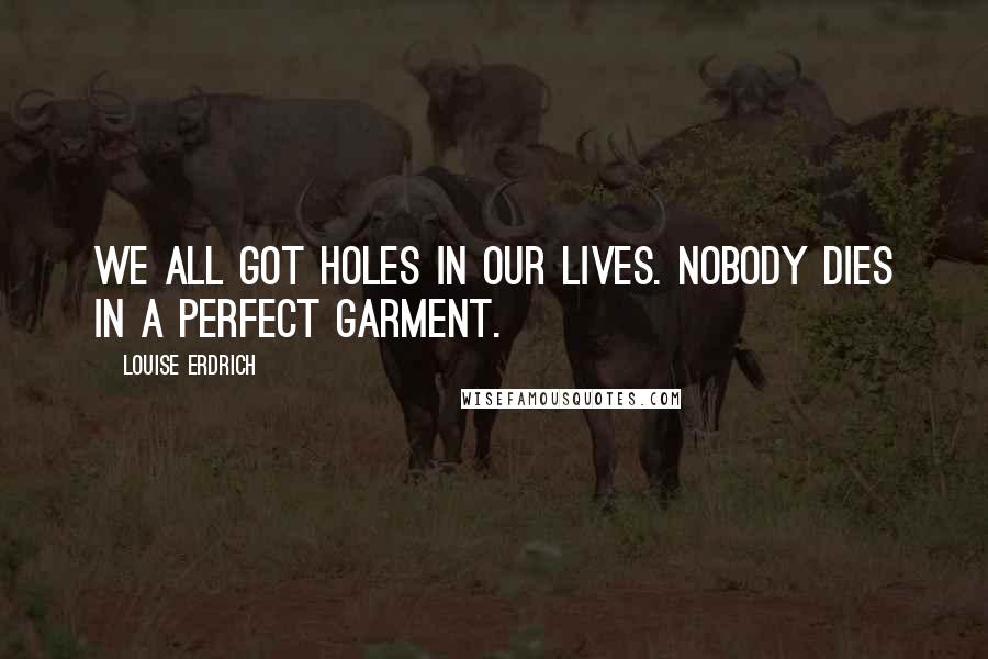 Louise Erdrich Quotes: We all got holes in our lives. Nobody dies in a perfect garment.