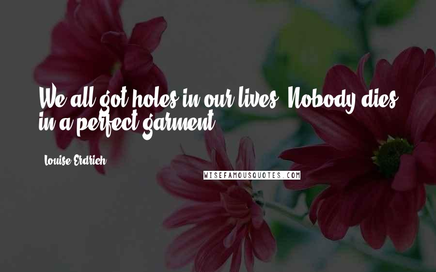 Louise Erdrich Quotes: We all got holes in our lives. Nobody dies in a perfect garment.