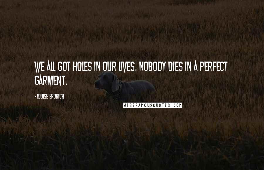 Louise Erdrich Quotes: We all got holes in our lives. Nobody dies in a perfect garment.