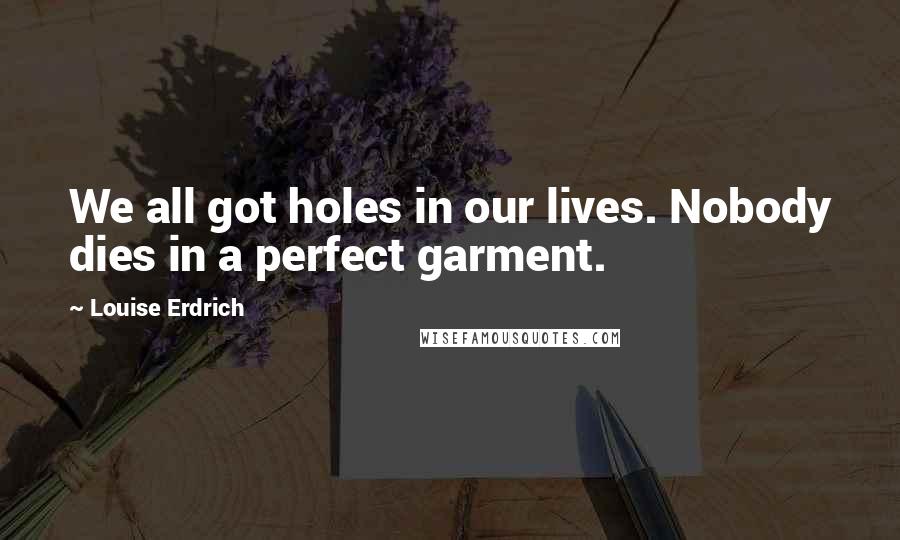 Louise Erdrich Quotes: We all got holes in our lives. Nobody dies in a perfect garment.