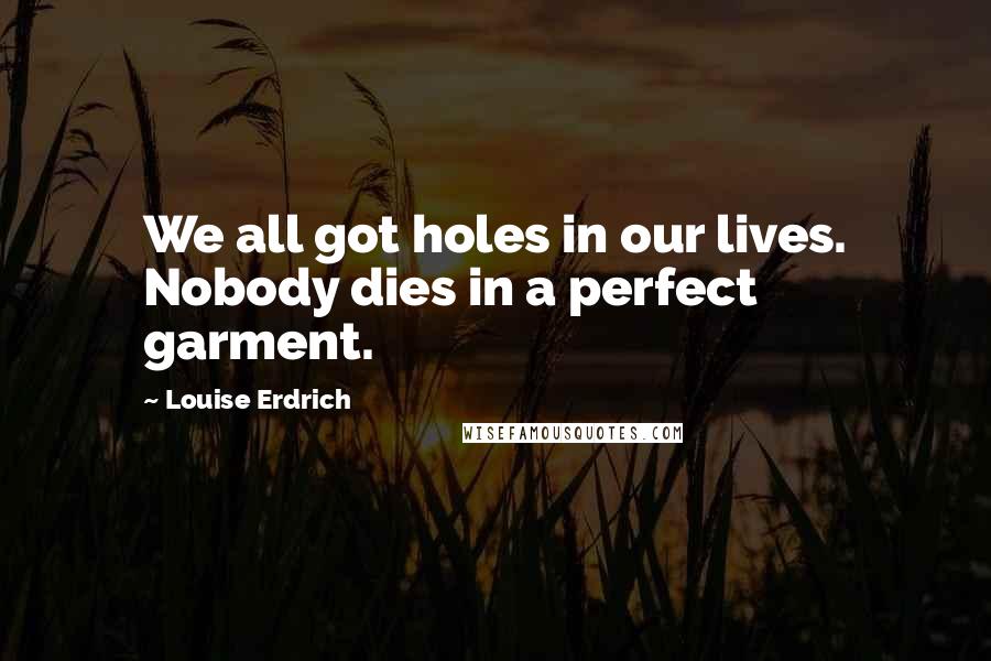 Louise Erdrich Quotes: We all got holes in our lives. Nobody dies in a perfect garment.