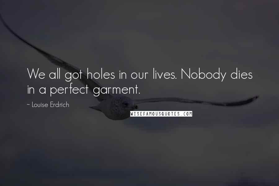 Louise Erdrich Quotes: We all got holes in our lives. Nobody dies in a perfect garment.