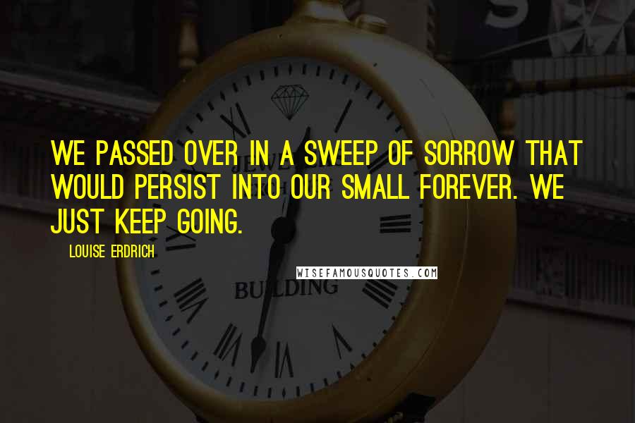 Louise Erdrich Quotes: We passed over in a sweep of sorrow that would persist into our small forever. We just keep going.