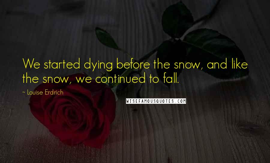 Louise Erdrich Quotes: We started dying before the snow, and like the snow, we continued to fall.