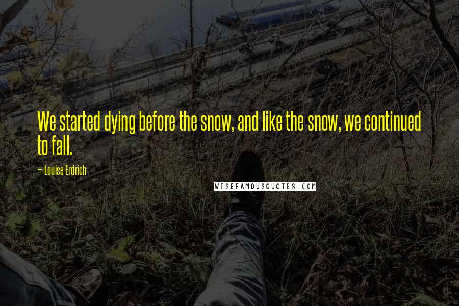 Louise Erdrich Quotes: We started dying before the snow, and like the snow, we continued to fall.