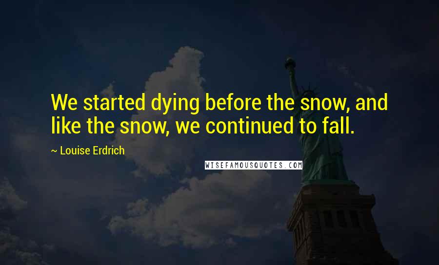 Louise Erdrich Quotes: We started dying before the snow, and like the snow, we continued to fall.