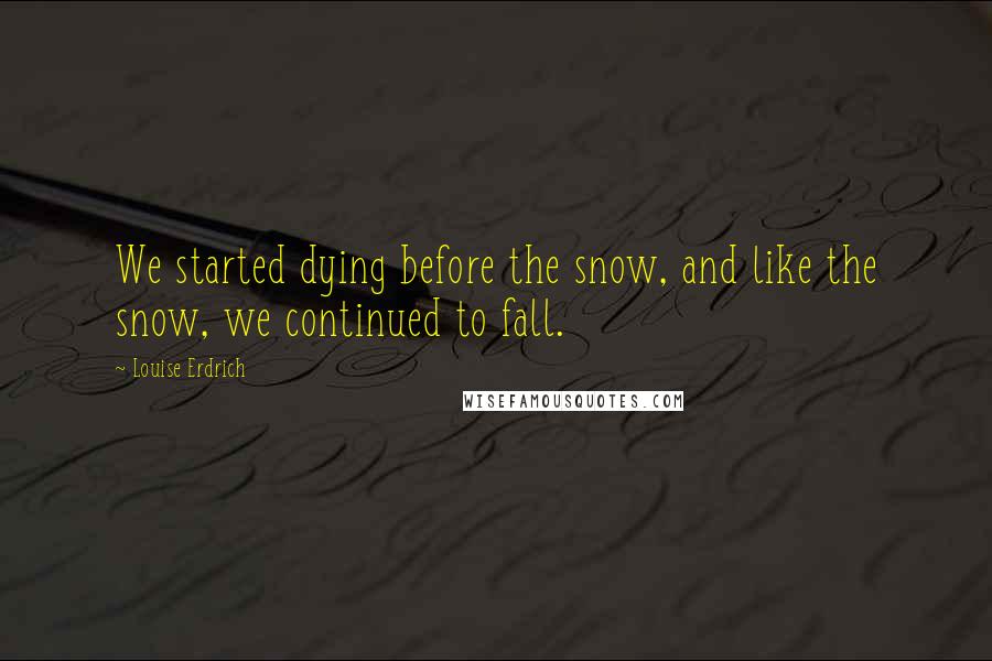 Louise Erdrich Quotes: We started dying before the snow, and like the snow, we continued to fall.
