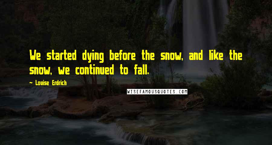 Louise Erdrich Quotes: We started dying before the snow, and like the snow, we continued to fall.