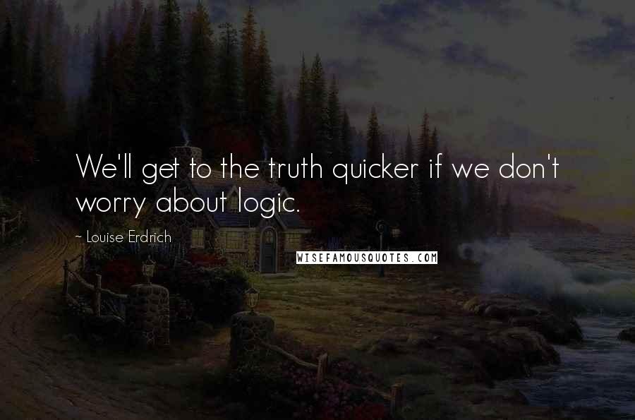 Louise Erdrich Quotes: We'll get to the truth quicker if we don't worry about logic.