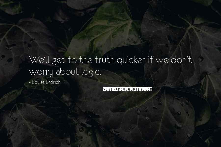 Louise Erdrich Quotes: We'll get to the truth quicker if we don't worry about logic.