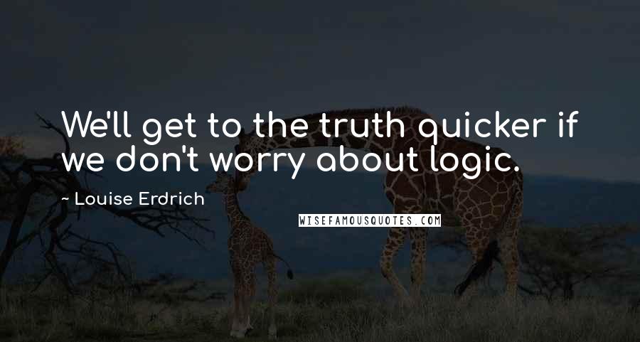 Louise Erdrich Quotes: We'll get to the truth quicker if we don't worry about logic.