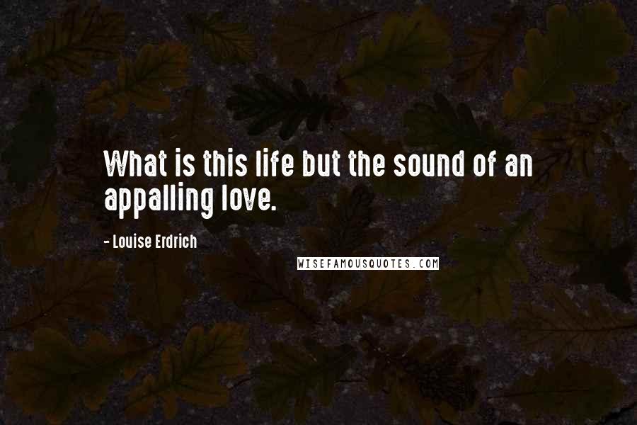 Louise Erdrich Quotes: What is this life but the sound of an appalling love.