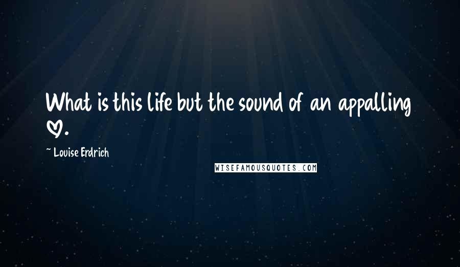 Louise Erdrich Quotes: What is this life but the sound of an appalling love.