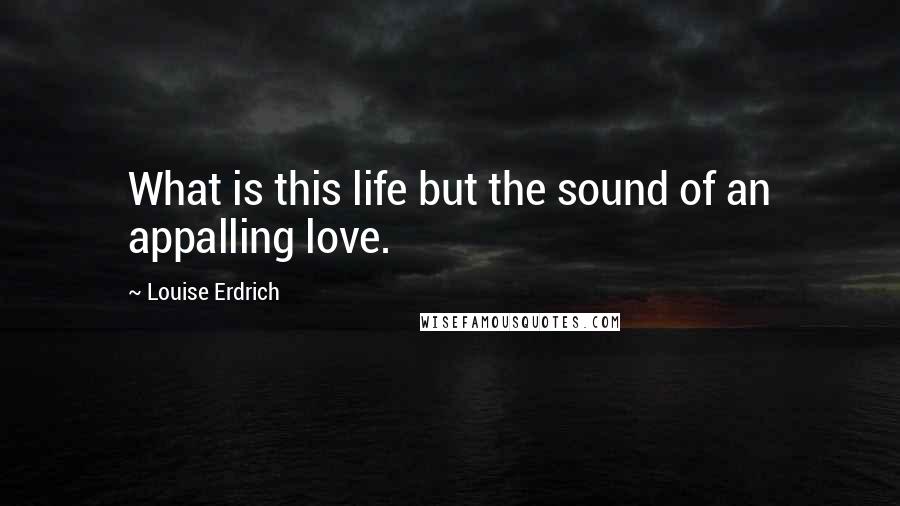 Louise Erdrich Quotes: What is this life but the sound of an appalling love.