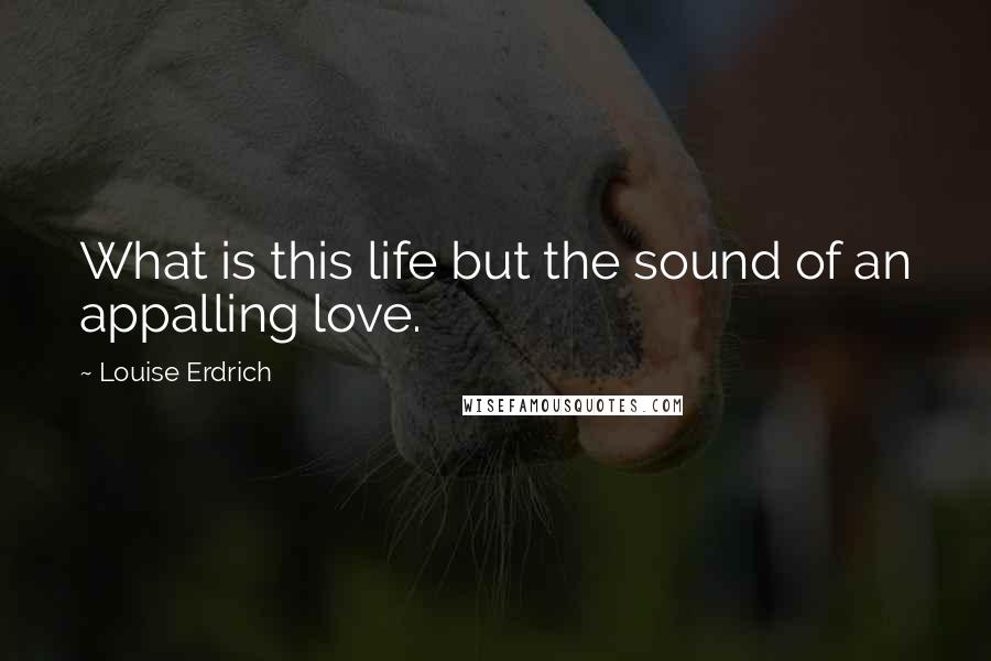 Louise Erdrich Quotes: What is this life but the sound of an appalling love.