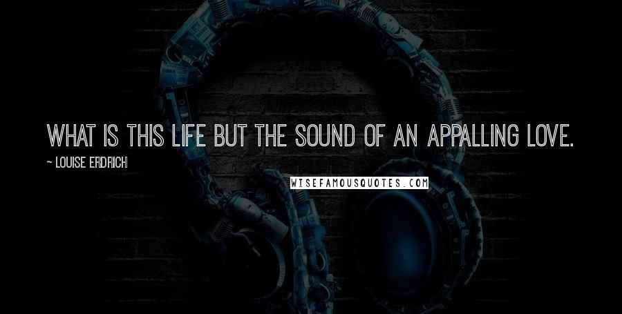 Louise Erdrich Quotes: What is this life but the sound of an appalling love.