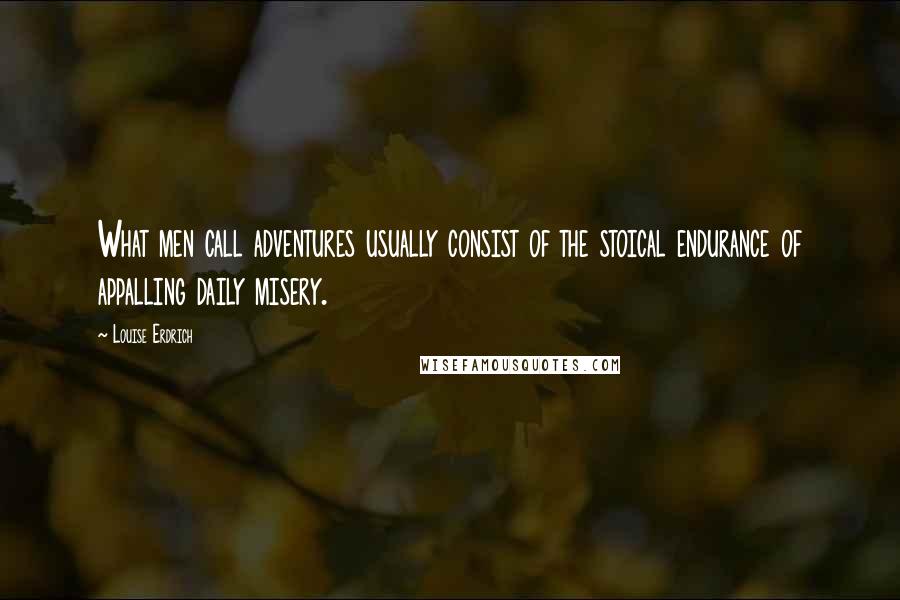 Louise Erdrich Quotes: What men call adventures usually consist of the stoical endurance of appalling daily misery.