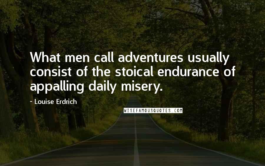 Louise Erdrich Quotes: What men call adventures usually consist of the stoical endurance of appalling daily misery.