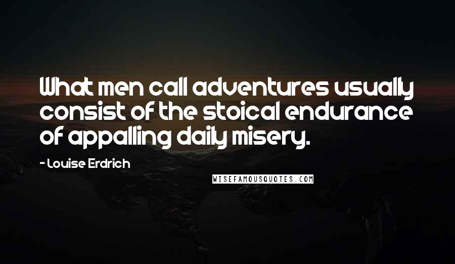 Louise Erdrich Quotes: What men call adventures usually consist of the stoical endurance of appalling daily misery.