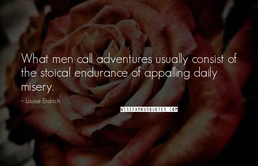 Louise Erdrich Quotes: What men call adventures usually consist of the stoical endurance of appalling daily misery.