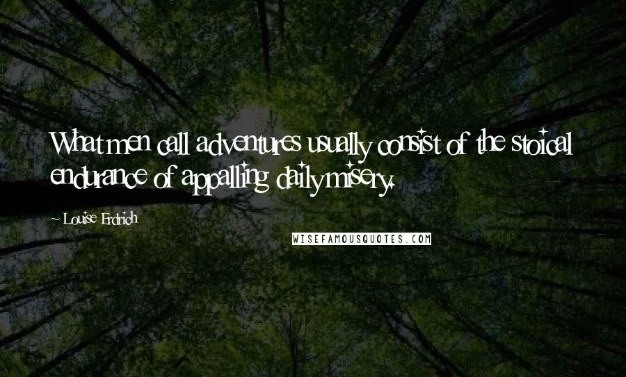 Louise Erdrich Quotes: What men call adventures usually consist of the stoical endurance of appalling daily misery.