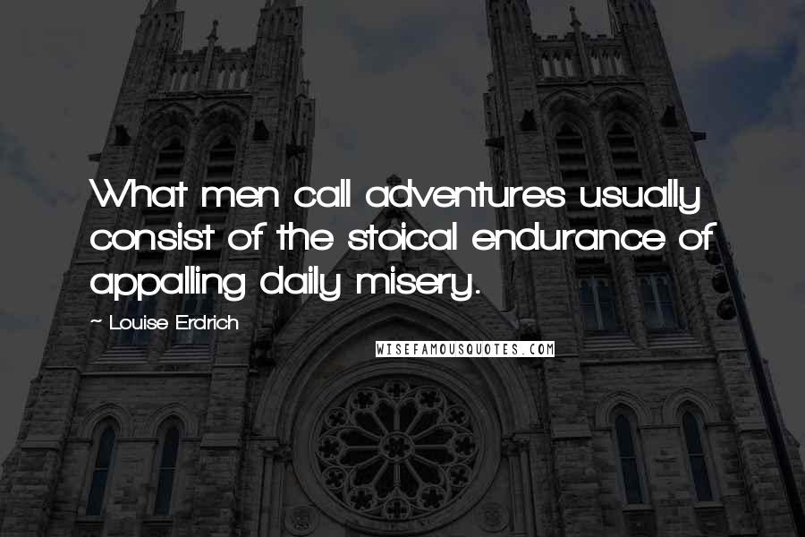 Louise Erdrich Quotes: What men call adventures usually consist of the stoical endurance of appalling daily misery.