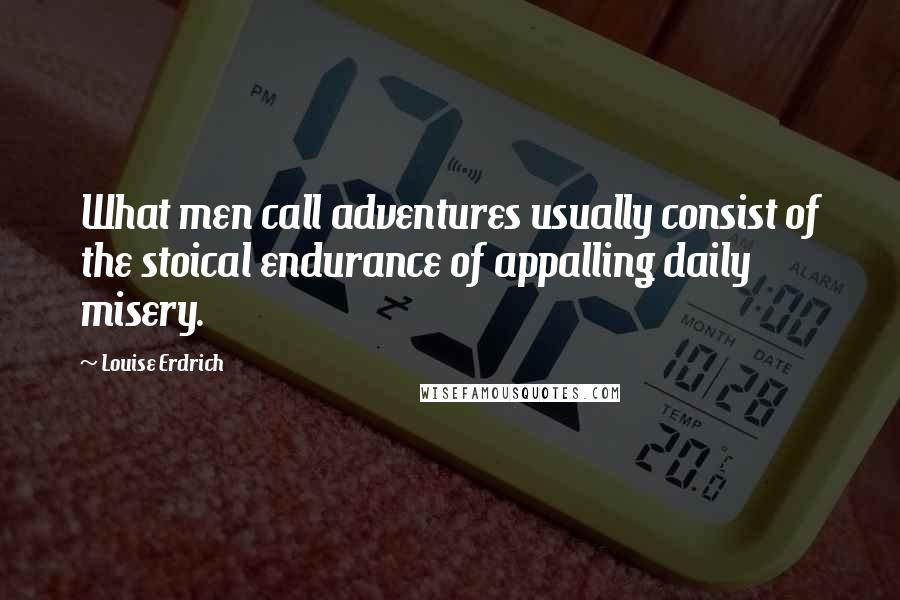 Louise Erdrich Quotes: What men call adventures usually consist of the stoical endurance of appalling daily misery.