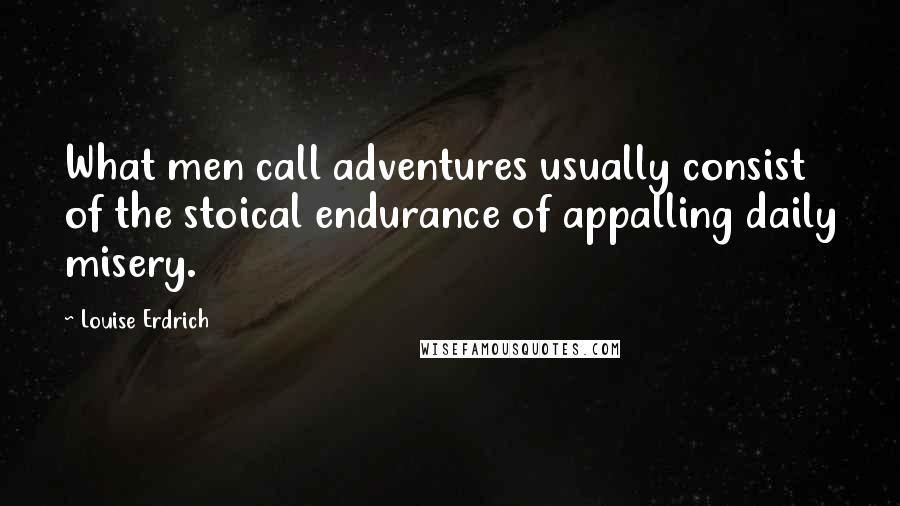 Louise Erdrich Quotes: What men call adventures usually consist of the stoical endurance of appalling daily misery.