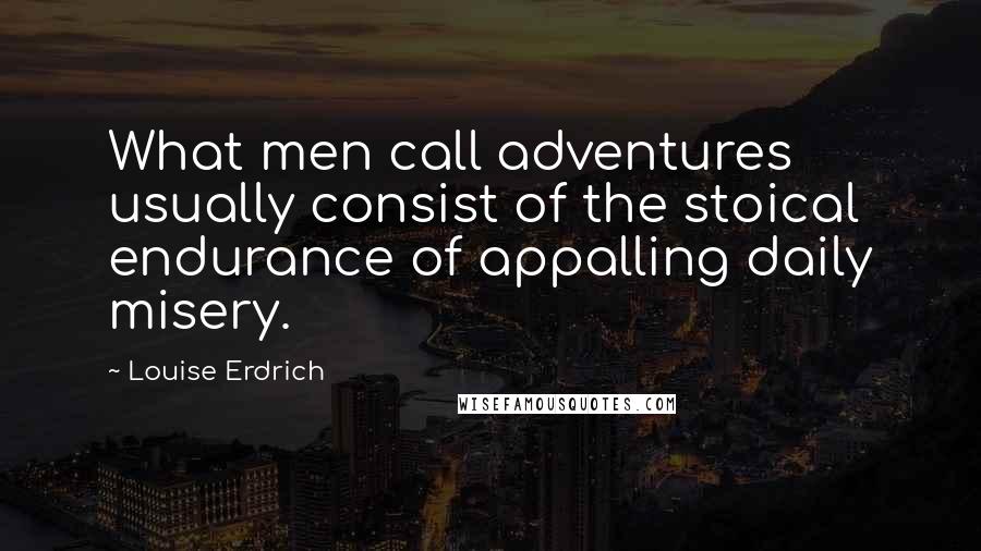 Louise Erdrich Quotes: What men call adventures usually consist of the stoical endurance of appalling daily misery.