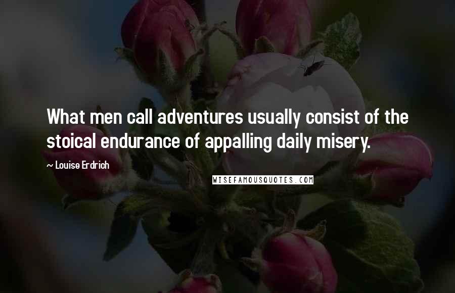 Louise Erdrich Quotes: What men call adventures usually consist of the stoical endurance of appalling daily misery.