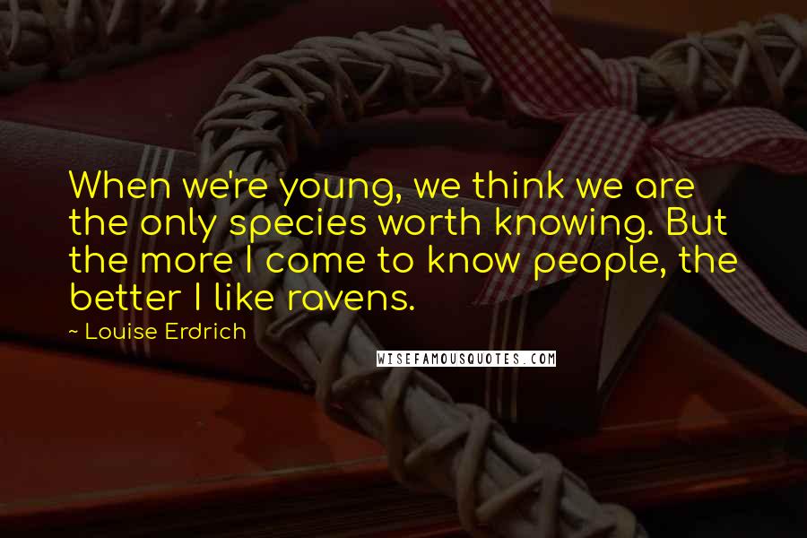 Louise Erdrich Quotes: When we're young, we think we are the only species worth knowing. But the more I come to know people, the better I like ravens.