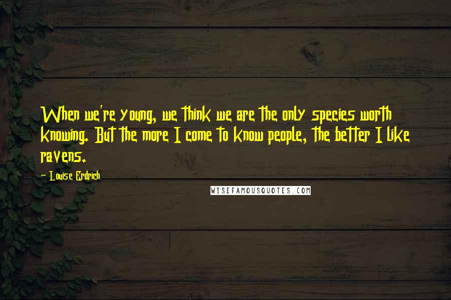 Louise Erdrich Quotes: When we're young, we think we are the only species worth knowing. But the more I come to know people, the better I like ravens.