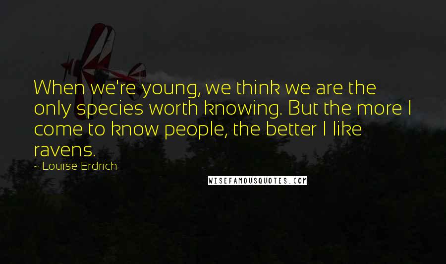 Louise Erdrich Quotes: When we're young, we think we are the only species worth knowing. But the more I come to know people, the better I like ravens.