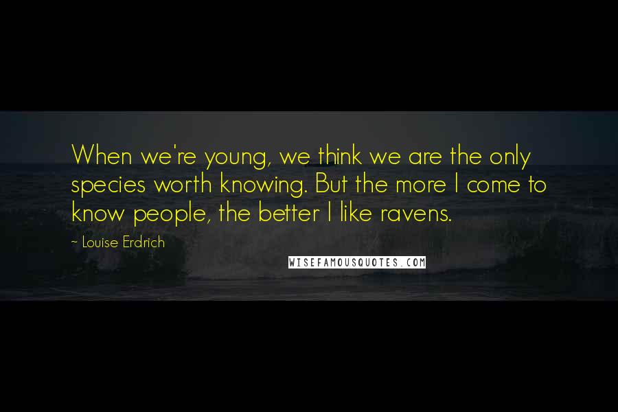 Louise Erdrich Quotes: When we're young, we think we are the only species worth knowing. But the more I come to know people, the better I like ravens.