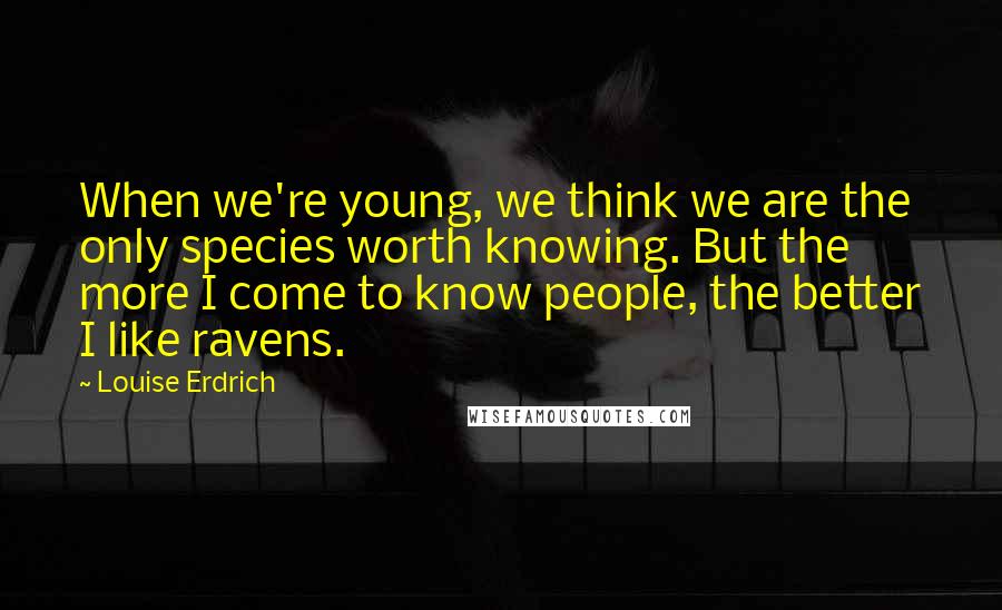 Louise Erdrich Quotes: When we're young, we think we are the only species worth knowing. But the more I come to know people, the better I like ravens.