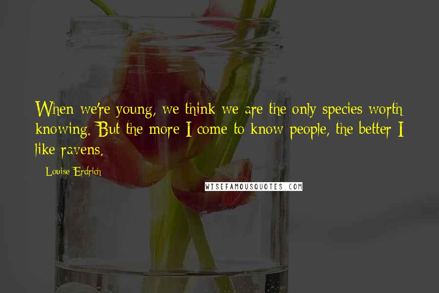 Louise Erdrich Quotes: When we're young, we think we are the only species worth knowing. But the more I come to know people, the better I like ravens.