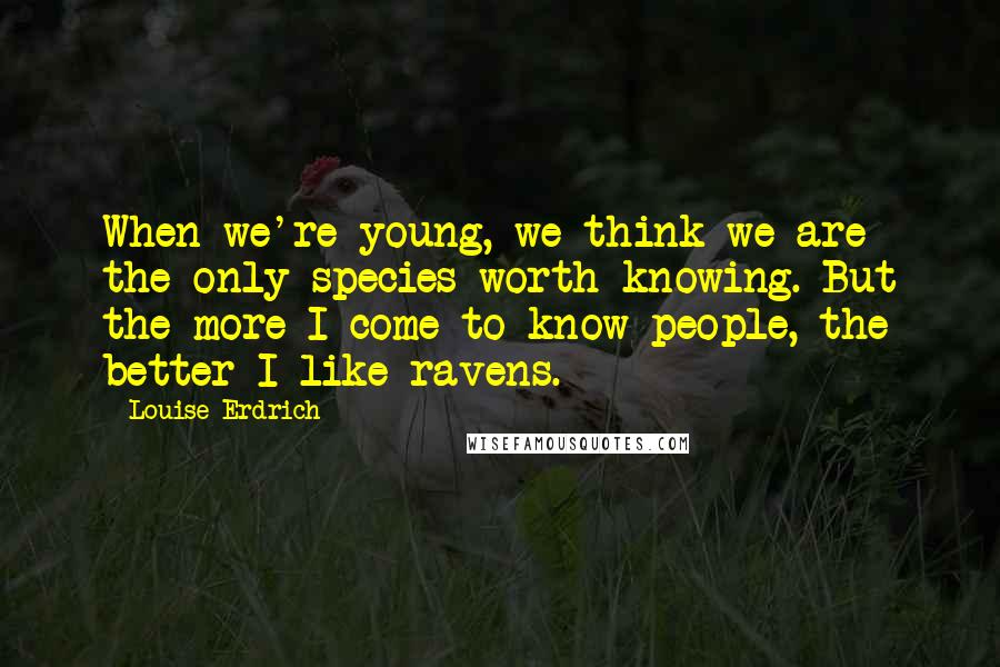 Louise Erdrich Quotes: When we're young, we think we are the only species worth knowing. But the more I come to know people, the better I like ravens.