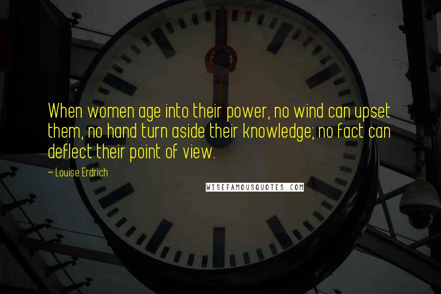 Louise Erdrich Quotes: When women age into their power, no wind can upset them, no hand turn aside their knowledge; no fact can deflect their point of view.