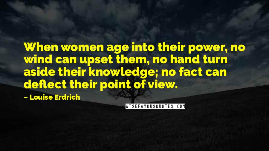 Louise Erdrich Quotes: When women age into their power, no wind can upset them, no hand turn aside their knowledge; no fact can deflect their point of view.