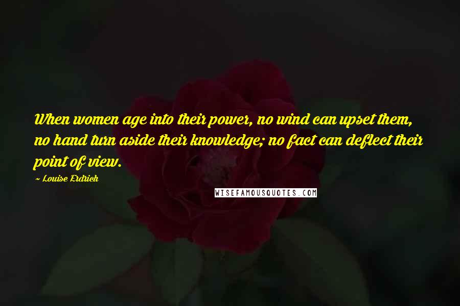 Louise Erdrich Quotes: When women age into their power, no wind can upset them, no hand turn aside their knowledge; no fact can deflect their point of view.