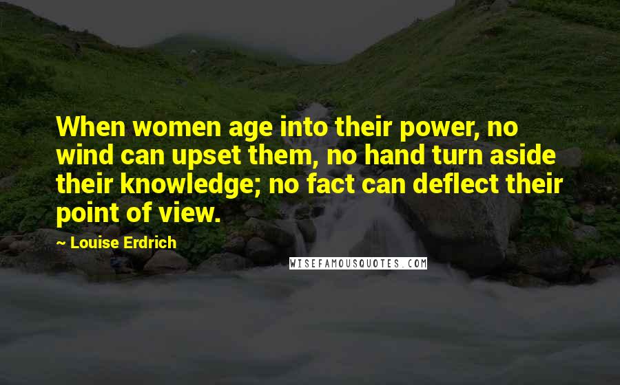 Louise Erdrich Quotes: When women age into their power, no wind can upset them, no hand turn aside their knowledge; no fact can deflect their point of view.