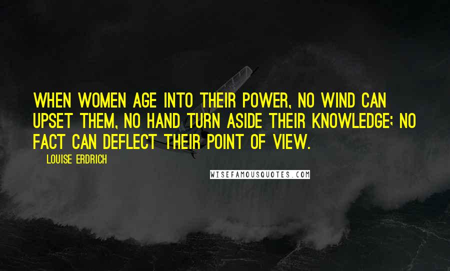 Louise Erdrich Quotes: When women age into their power, no wind can upset them, no hand turn aside their knowledge; no fact can deflect their point of view.