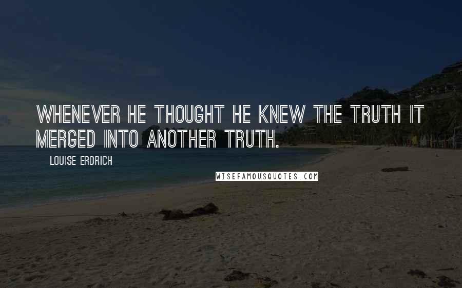 Louise Erdrich Quotes: Whenever he thought he knew the truth it merged into another truth.